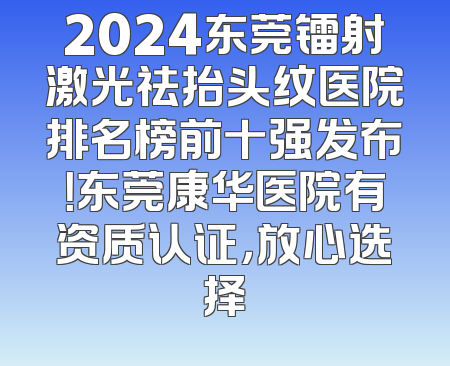 2024东莞镭射激光祛抬头纹医院排名榜前十强发布！东莞康华医院有资质认证，放心选择