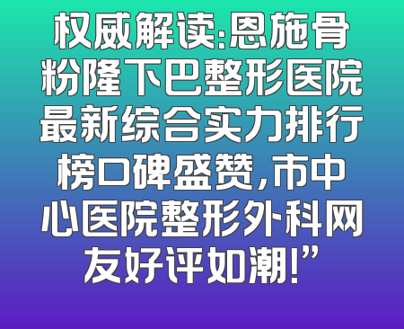 权威解读：恩施骨粉隆下巴整形医院最新综合实力排行榜口碑盛赞，市中心医院整形外科网友好评如潮！”