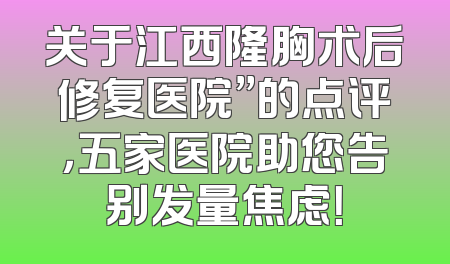 关于江西隆胸术后修复医院”的点评，五家医院助您告别发量焦虑！