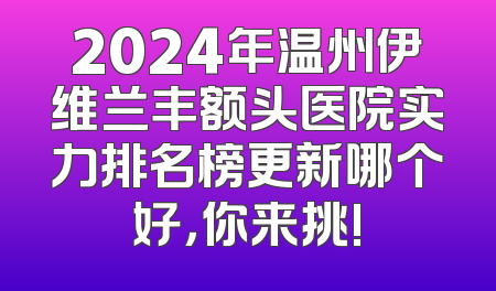 2024年温州伊维兰丰额头医院实力排名榜更新哪个好，你来挑!