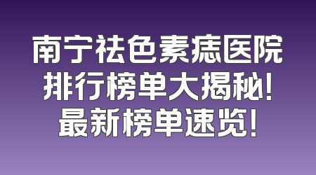 南宁祛色素痣医院排行榜单大揭秘！最新榜单速览！