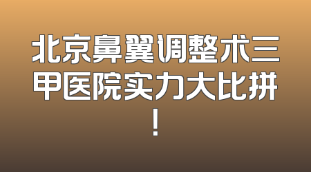 北京鼻翼调整术三甲医院实力大比拼！