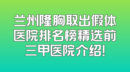 兰州隆胸取出假体医院排名榜精选前三甲医院介绍！