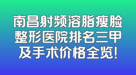 南昌射频溶脂瘦脸整形医院排名三甲及手术价格全览！
