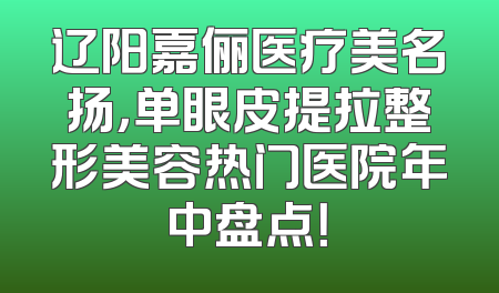 辽阳嘉俪医疗美名扬，单眼皮提拉整形美容热门医院年中盘点！
