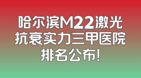 哈尔滨M22激光抗衰实力三甲医院排名公布！