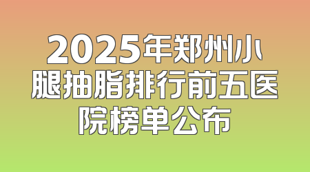 2025年郑州小腿抽脂排行前五医院榜单公布