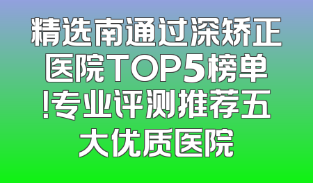 精选南通过深矫正医院TOP5榜单！专业评测推荐五大优质医院