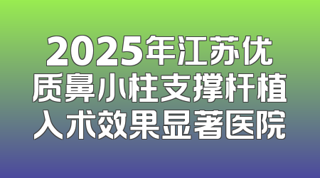 2025年江苏优质鼻小柱支撑杆植入术效果显著医院