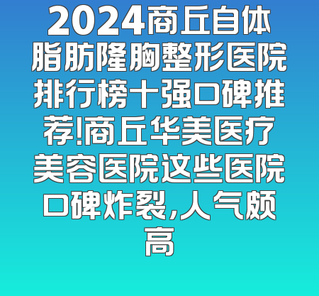 2024商丘自体脂肪隆胸整形医院排行榜十强口碑推荐！商丘华美医疗美容医院这些医院口碑炸裂，人气颇高