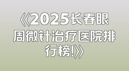 《2025长春眼周微针治疗医院排行榜！》