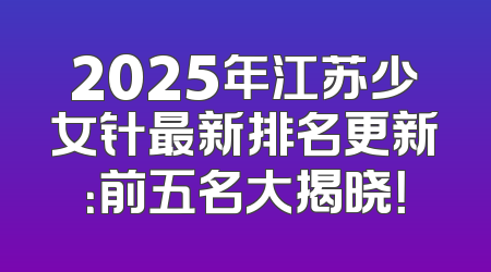2025年江苏少女针最新排名更新：前五名大揭晓！