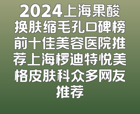 2024上海果酸换肤缩毛孔口碑榜前十佳美容医院推荐上海椤迪特悦美格皮肤科众多网友推荐