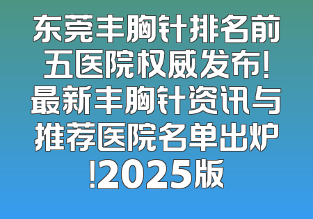 东莞丰胸针排名前五医院权威发布！最新丰胸针资讯与推荐医院名单出炉！2025版