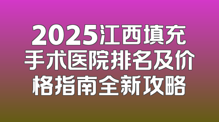 2025江西填充手术医院排名及价格指南全新攻略