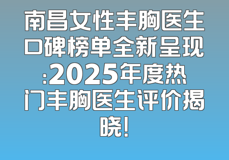 南昌女性丰胸医生口碑榜单全新呈现：2025年度热门丰胸医生评价揭晓！