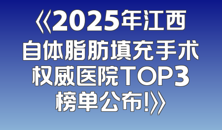 《2025年江西自体脂肪填充手术权威医院TOP3榜单公布！》