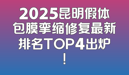 2025昆明假体包膜挛缩修复最新排名TOP4出炉！
