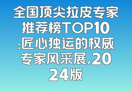 全国顶尖拉皮专家推荐榜TOP10：匠心独运的权威专家风采展，2024版
