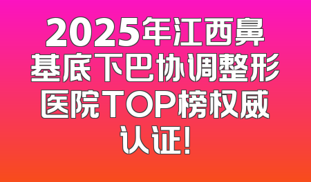 2025年江西鼻基底下巴协调整形医院TOP榜权威认证！