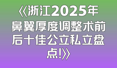 《浙江2025年鼻翼厚度调整术前后十佳公立私立盘点！》