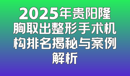 2025年贵阳隆胸取出整形手术机构排名揭秘与案例解析
