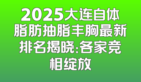 2025大连自体脂肪抽脂丰胸最新排名揭晓：各家竞相绽放