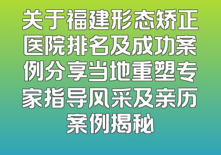 关于福建形态矫正医院排名及成功案例分享当地重塑专家指导风采及亲历案例揭秘
