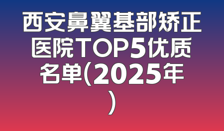 西安鼻翼基部矫正医院TOP5优质名单（2025年）