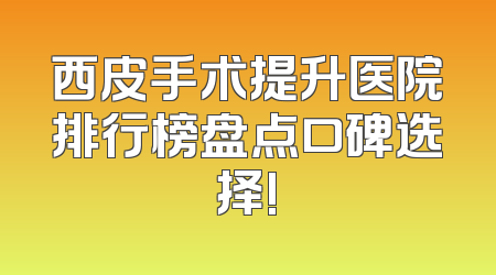 西皮手术提升医院排行榜盘点口碑选择!