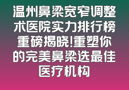 温州鼻梁宽窄调整术医院实力排行榜重磅揭晓！重塑你的完美鼻梁选最佳医疗机构