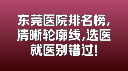 东莞医院排名榜，清晰轮廓线，选医就医别错过！