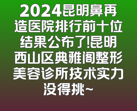 2024昆明鼻再造医院排行前十位结果公布了！昆明西山区典雅阁整形美容诊所技术实力没得挑~