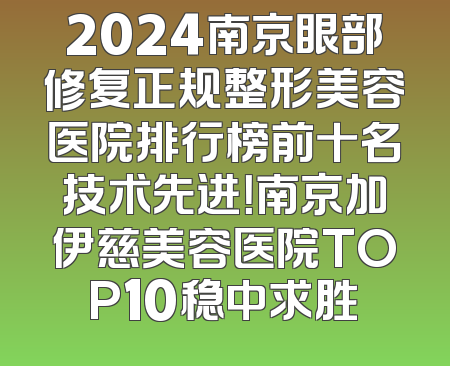 2024南京眼部修复正规整形美容医院排行榜前十名技术先进！南京加伊慈美容医院TOP10稳中求胜