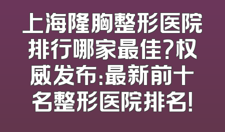上海隆胸整形医院排行哪家最佳？权威发布：最新前十名整形医院排名！