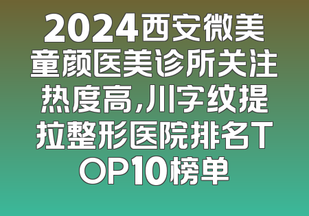 2024西安微美童颜医美诊所关注热度高，川字纹提拉整形医院排名TOP10榜单