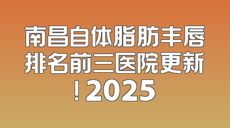 南昌自体脂肪丰唇排名前三医院更新! 2025