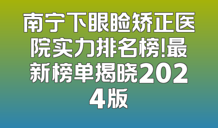 南宁下眼睑矫正医院实力排名榜！最新榜单揭晓2024版