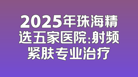 2025年珠海精选五家医院：射频紧肤专业治疗