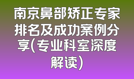 南京鼻部矫正专家排名及成功案例分享（专业科室深度解读）