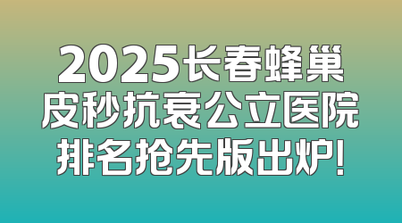 2025长春蜂巢皮秒抗衰公立医院排名抢先版出炉！