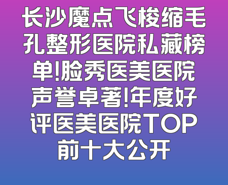 长沙魔点飞梭缩毛孔整形医院私藏榜单！脸秀医美医院声誉卓著！年度好评医美医院TOP前十大公开