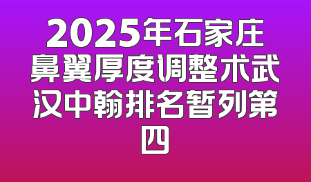 2025年石家庄鼻翼厚度调整术武汉中翰排名暂列第四