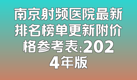 南京射频医院最新排名榜单更新附价格参考表：2024年版