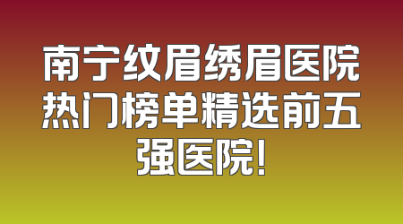 南宁纹眉绣眉医院热门榜单精选前五强医院！