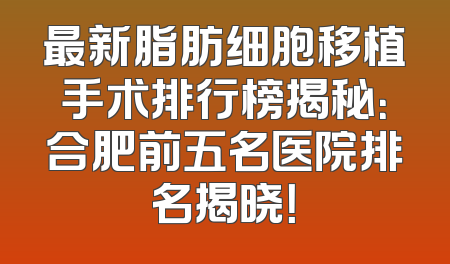 最新脂肪细胞移植手术排行榜揭秘：合肥前五名医院排名揭晓！
