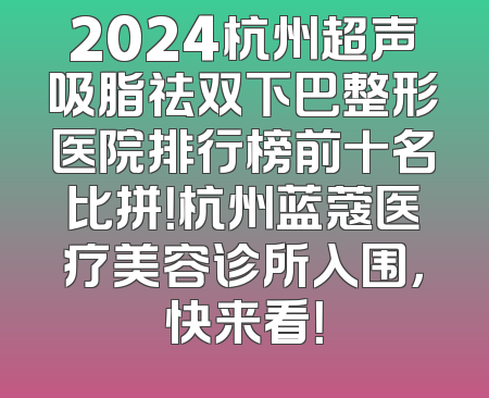 2024杭州超声吸脂祛双下巴整形医院排行榜前十名比拼！杭州蓝蔻医疗美容诊所入围，快来看！