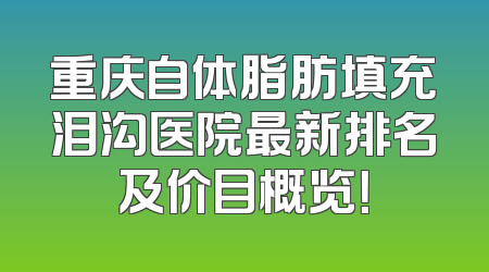 重庆自体脂肪填充泪沟医院最新排名及价目概览！
