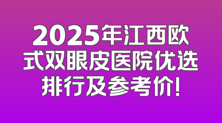 2025年江西欧式双眼皮医院优选排行及参考价!