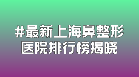 #最新上海鼻整形医院排行榜揭晓